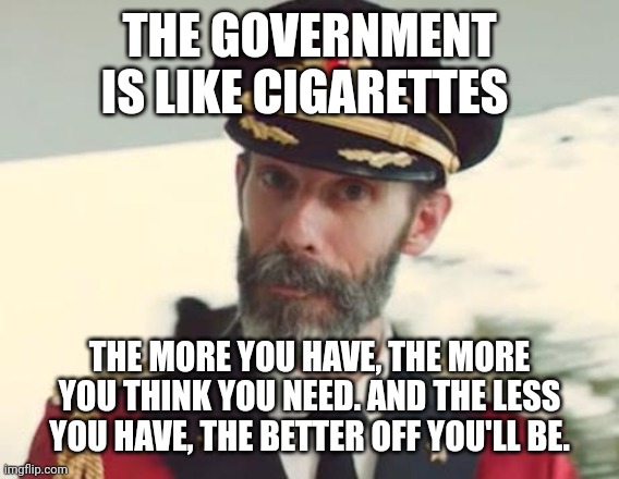 The ideal amount to have in your life is roughly equal. | THE GOVERNMENT IS LIKE CIGARETTES; THE MORE YOU HAVE, THE MORE YOU THINK YOU NEED. AND THE LESS YOU HAVE, THE BETTER OFF YOU'LL BE. | image tagged in captain obvious | made w/ Imgflip meme maker