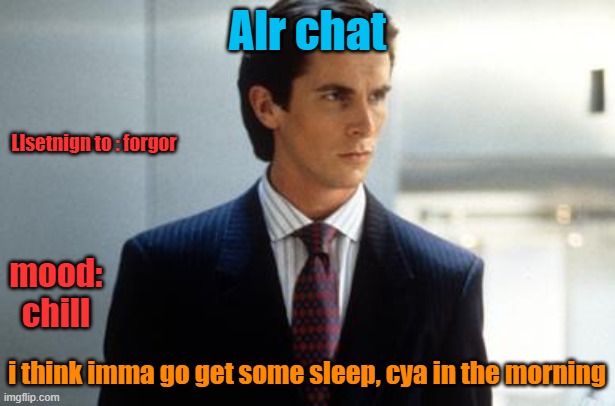 or maybe not, idk | Alr chat; LIsetnign to : forgor; mood: chill; i think imma go get some sleep, cya in the morning | image tagged in patrick bateman annoucment temp | made w/ Imgflip meme maker