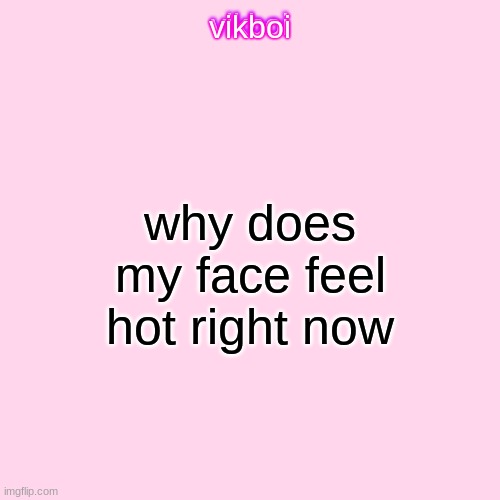 . | why does my face feel hot right now | image tagged in vikboi temp modern | made w/ Imgflip meme maker