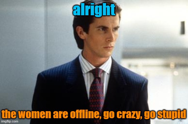 alright; the women are offline, go crazy, go stupid | image tagged in patrick bateman annoucment temp | made w/ Imgflip meme maker