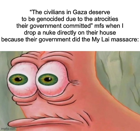 If civilians deserved to be punished by atrocities committed by their governments, then oh boy Americans would be screwed | “The civilians in Gaza deserve to be genocided due to the atrocities their government committed” mfs when I drop a nuke directly on their house because their government did the My Lai massacre: | image tagged in patrick staring meme | made w/ Imgflip meme maker