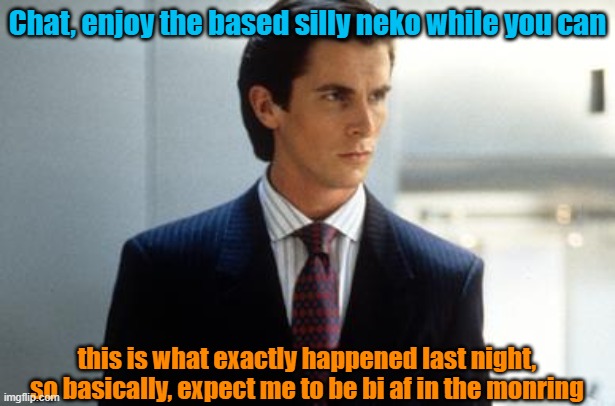 Its like I am a different person at night | Chat, enjoy the based silly neko while you can; this is what exactly happened last night, so basically, expect me to be bi af in the monring | image tagged in patrick bateman annoucment temp | made w/ Imgflip meme maker