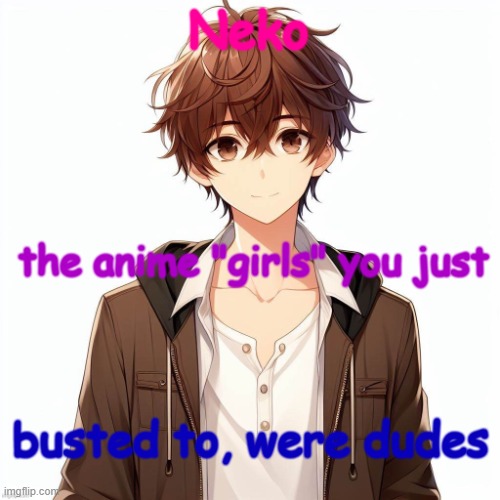 Silly_Neko according to AI | Neko; the anime "girls" you just; busted to, were dudes | image tagged in silly_neko according to ai | made w/ Imgflip meme maker
