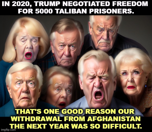 IN 2020, TRUMP NEGOTIATED FREEDOM 
FOR 5000 TALIBAN PRISONERS. THAT'S ONE GOOD REASON OUR 
WITHDRAWAL FROM AFGHANISTAN THE NEXT YEAR WAS SO DIFFICULT. | image tagged in trump,taliban,afghanistan,biden,kabul,war | made w/ Imgflip meme maker