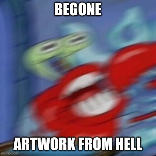 Mr krabs blur | BEGONE ARTWORK FROM HELL | image tagged in mr krabs blur | made w/ Imgflip meme maker
