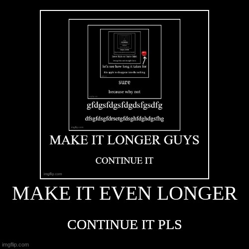 MAKE IT EVEN LONGER | CONTINUE IT PLS | image tagged in funny,demotivationals | made w/ Imgflip demotivational maker