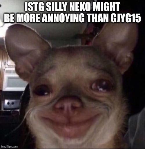 crying dog | ISTG SILLY NEKO MIGHT BE MORE ANNOYING THAN GJYG15 | image tagged in crying dog | made w/ Imgflip meme maker