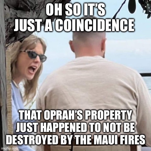 Maui Fires | OH SO IT’S JUST A COINCIDENCE; THAT OPRAH’S PROPERTY JUST HAPPENED TO NOT BE DESTROYED BY THE MAUI FIRES | image tagged in taylor swift,travis kelce,oprah,maui | made w/ Imgflip meme maker