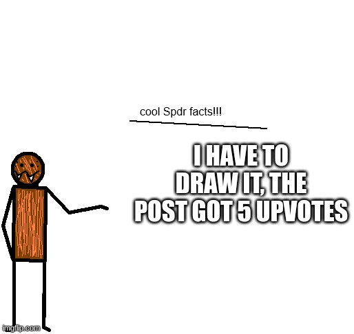 cool spdr facts | I HAVE TO DRAW IT, THE POST GOT 5 UPVOTES | image tagged in cool spdr facts | made w/ Imgflip meme maker