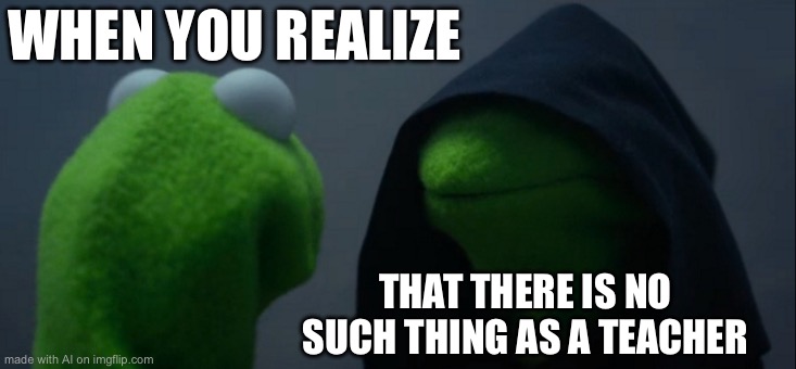 Evil Kermit | WHEN YOU REALIZE; THAT THERE IS NO SUCH THING AS A TEACHER | image tagged in memes,evil kermit | made w/ Imgflip meme maker