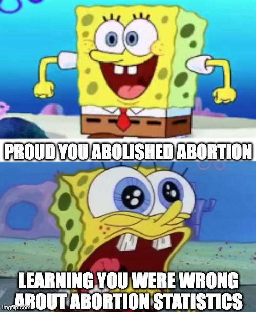 PRO-LIFE SPONGEBOB | PROUD YOU ABOLISHED ABORTION; LEARNING YOU WERE WRONG ABOUT ABORTION STATISTICS | image tagged in spongebob happy vs crazy,prolife,spongebob,abortion,statistics,supreme court | made w/ Imgflip meme maker