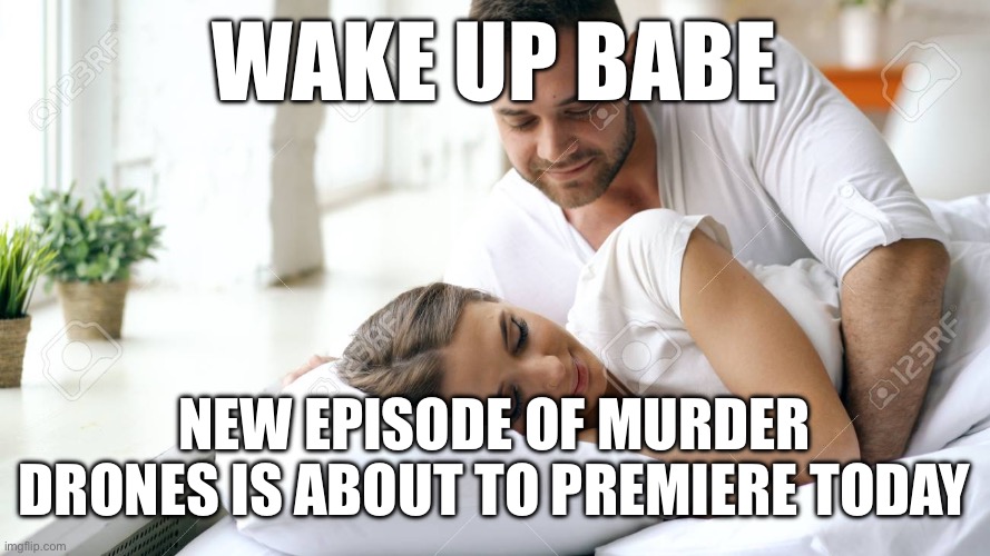 Wake Up Babe | WAKE UP BABE; NEW EPISODE OF MURDER DRONES IS ABOUT TO PREMIERE TODAY | image tagged in wake up babe | made w/ Imgflip meme maker