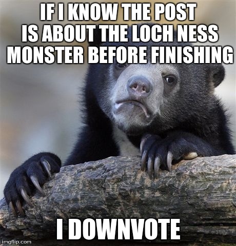 Confession Bear | IF I KNOW THE POST IS ABOUT THE LOCH NESS MONSTER BEFORE FINISHING I DOWNVOTE | image tagged in memes,confession bear | made w/ Imgflip meme maker