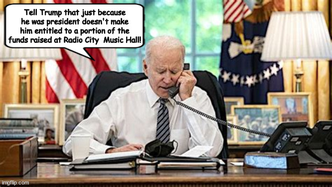 MAGA the Moocher | Tell Trump that just because he was president doesn't make him entitled to a portion of the funds raised at Radio City  Music Hall! | image tagged in radio city music hall fundraser,president joe biden,barack obama,bill clinton,biden rasied 25 million,maga madness | made w/ Imgflip meme maker