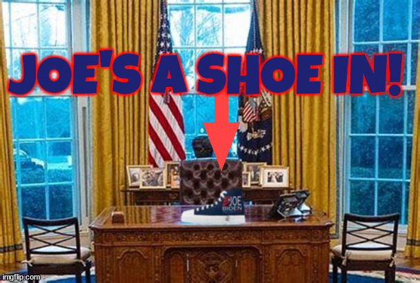 Joe's a shoe in | JOE'S A SHOE IN! | image tagged in biden potus till 2028,trump for 2 terms one in federal other state,shoe in,true blue biden,trump shoes i'll never surrender | made w/ Imgflip meme maker