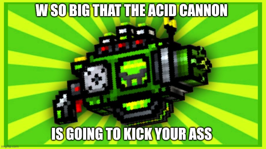 Repost | W SO BIG THAT THE ACID CANNON; IS GOING TO KICK YOUR ASS | made w/ Imgflip meme maker