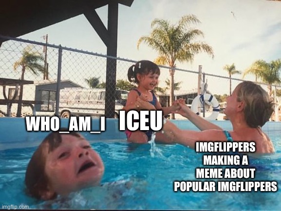 might be wrong | WHO_AM_I; ICEU; IMGFLIPPERS MAKING A MEME ABOUT POPULAR IMGFLIPPERS | image tagged in drowning kid in the pool,iceu,who_am_i,imgflip users,imgflippers,why are you reading the tags | made w/ Imgflip meme maker
