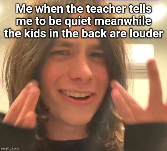 Why me | Me when the teacher tells me to be quiet meanwhile the kids in the back are louder | image tagged in why | made w/ Imgflip meme maker
