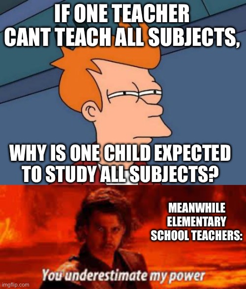 IF ONE TEACHER CANT TEACH ALL SUBJECTS, WHY IS ONE CHILD EXPECTED TO STUDY ALL SUBJECTS? MEANWHILE ELEMENTARY SCHOOL TEACHERS: | image tagged in memes,futurama fry | made w/ Imgflip meme maker