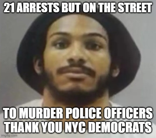 21 arrests Thank you for keeping us safe NYC Democrats | 21 ARRESTS BUT ON THE STREET; TO MURDER POLICE OFFICERS
THANK YOU NYC DEMOCRATS | image tagged in murderer,police lives matter,police,nyc,new york,democrats | made w/ Imgflip meme maker