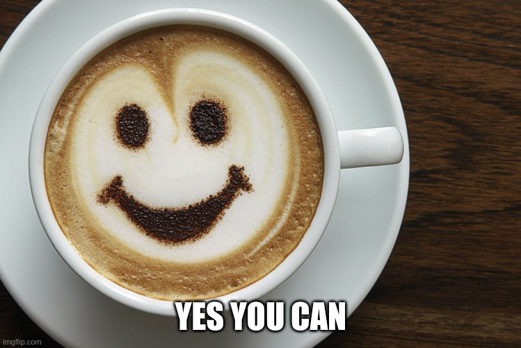 Yes you can Coffee | YES YOU CAN | image tagged in yes you can coffee | made w/ Imgflip meme maker
