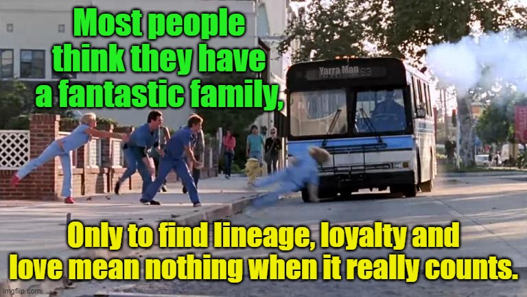 Under the bus with ya. | Most people think they have a fantastic family, Yarra Man; Only to find lineage, loyalty and love mean nothing when it really counts. | image tagged in thrown under the bus,family,loyalty,love,in-laws,life | made w/ Imgflip meme maker