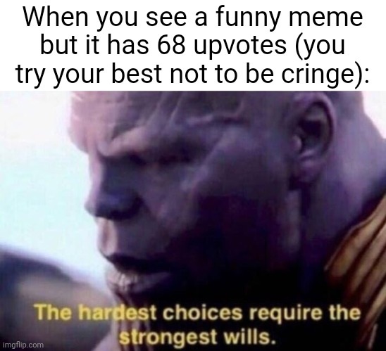 The hardest choices require the strongest wills | When you see a funny meme but it has 68 upvotes (you try your best not to be cringe): | image tagged in the hardest choices require the strongest wills | made w/ Imgflip meme maker