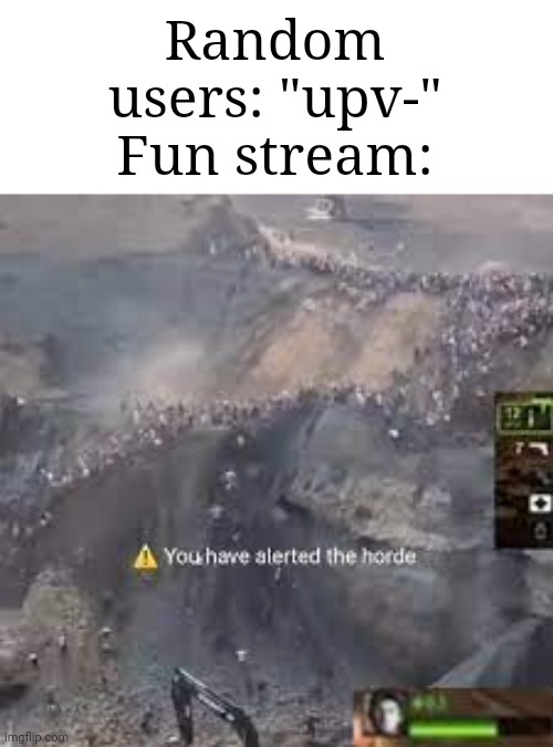 e | Random users: "upv-"
Fun stream: | image tagged in you have alerted the horde left for dead | made w/ Imgflip meme maker