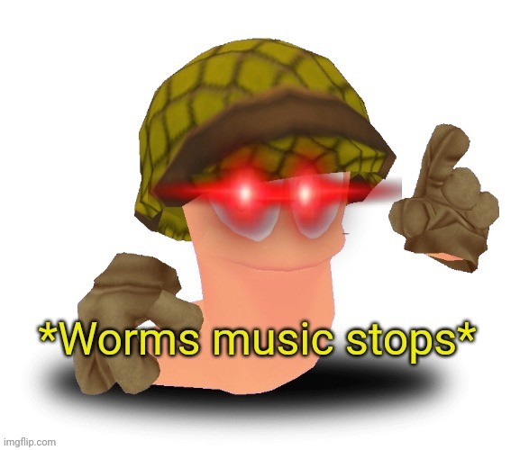 *Worms music stops* | image tagged in worms music stops | made w/ Imgflip meme maker