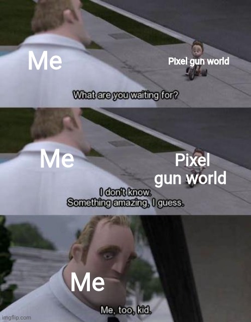 Well I have a new pixel gun world account.. | Pixel gun world; Me; Me; Pixel gun world; Me | image tagged in i don't know something amazing i guess | made w/ Imgflip meme maker