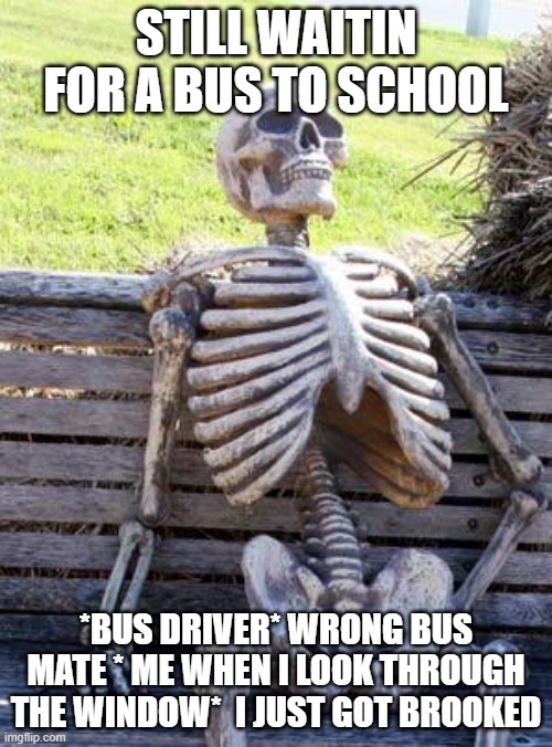 rejected brooked skeleton | STILL WAITIN FOR A BUS TO SCHOOL; *BUS DRIVER* WRONG BUS MATE * ME WHEN I LOOK THROUGH THE WINDOW*  I JUST GOT BROOKED | image tagged in memes,waiting skeleton | made w/ Imgflip meme maker