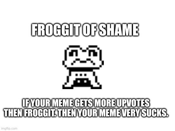 froggit of shame | FROGGIT OF SHAME IF YOUR MEME GETS MORE UPVOTES THEN FROGGIT. THEN YOUR MEME VERY SUCKS. | image tagged in undertale | made w/ Imgflip meme maker
