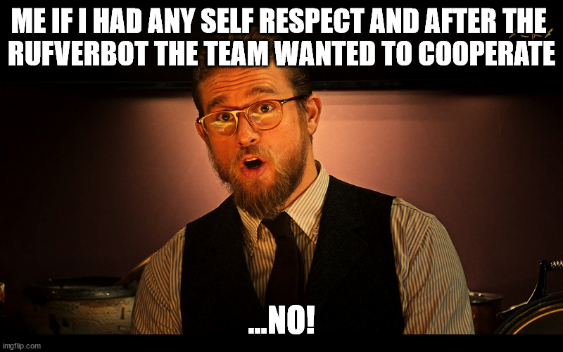 ME IF I HAD ANY SELF RESPECT AND AFTER THE 
RUFVERBOT THE TEAM WANTED TO COOPERATE; ...NO! | made w/ Imgflip meme maker