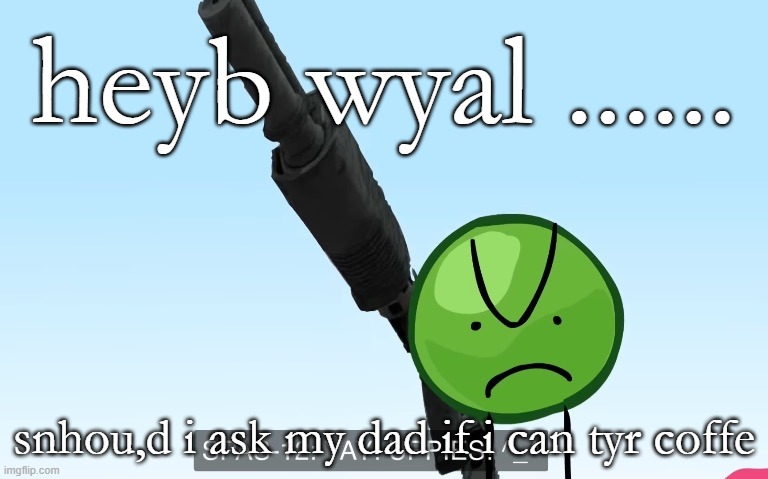 uppies | heyb wyal ...... snhou,d i ask my dad if i can tyr coffe | image tagged in uppies | made w/ Imgflip meme maker