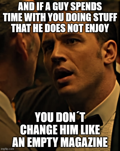 AND IF A GUY SPENDS TIME WITH YOU DOING STUFF
THAT HE DOES NOT ENJOY; YOU DON´T CHANGE HIM LIKE AN EMPTY MAGAZINE | made w/ Imgflip meme maker