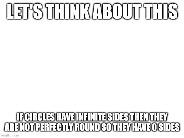 M | LET'S THINK ABOUT THIS; IF CIRCLES HAVE INFINITE SIDES THEN THEY ARE NOT PERFECTLY ROUND SO THEY HAVE 0 SIDES | image tagged in mhum | made w/ Imgflip meme maker