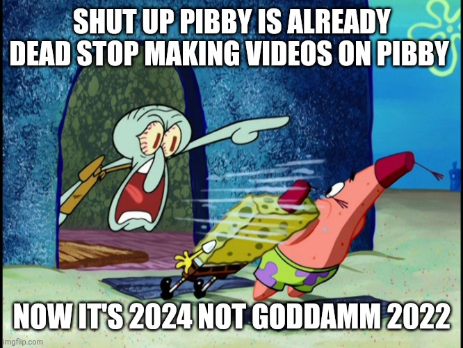 PIBBY IS ALREADY DEAD!!!! | SHUT UP PIBBY IS ALREADY DEAD STOP MAKING VIDEOS ON PIBBY; NOW IT'S 2024 NOT GODDAMM 2022 | image tagged in get out of my house | made w/ Imgflip meme maker