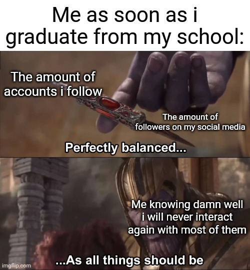 Unfollow purge | Me as soon as i graduate from my school:; The amount of accounts i follow; The amount of followers on my social media; Me knowing damn well i will never interact again with most of them | image tagged in social media,instagram,followers,thanos perfectly balanced as all things should be,school,friends | made w/ Imgflip meme maker