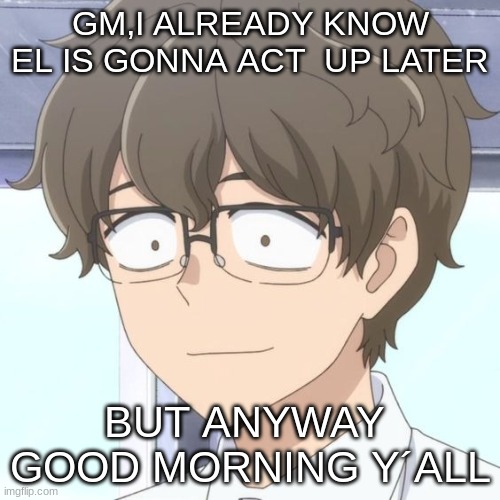 GM,I ALREADY KNOW EL IS GONNA ACT  UP LATER; BUT ANYWAY  GOOD MORNING Y´ALL | image tagged in m | made w/ Imgflip meme maker