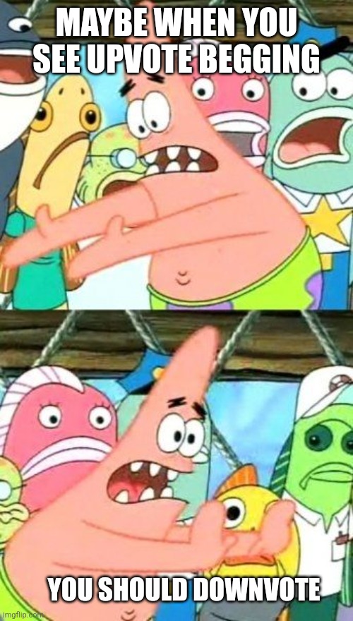 Put It Somewhere Else Patrick Meme | MAYBE WHEN YOU SEE UPVOTE BEGGING; YOU SHOULD DOWNVOTE | image tagged in memes,put it somewhere else patrick,upvote begging | made w/ Imgflip meme maker