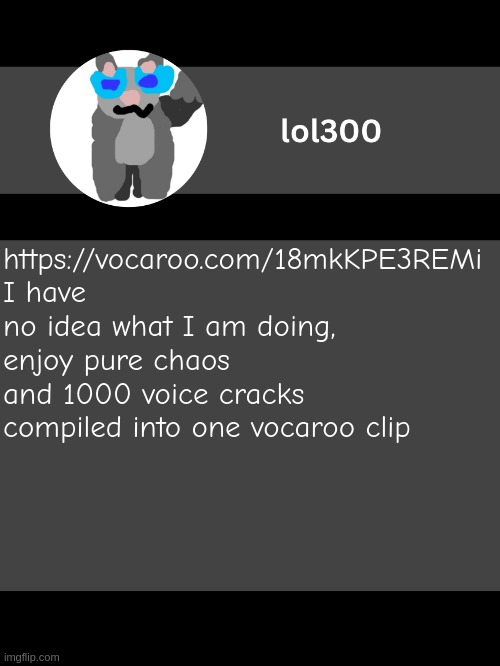 lol300 announcement template but straight to the point | https://vocaroo.com/18mkKPE3REMi
I have no idea what I am doing, enjoy pure chaos and 1000 voice cracks compiled into one vocaroo clip | image tagged in lol300 announcement template but straight to the point | made w/ Imgflip meme maker