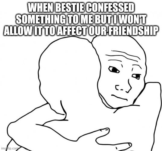 I Know That Feel Bro | WHEN BESTIE CONFESSED SOMETHING TO ME BUT I WON'T ALLOW IT TO AFFECT OUR FRIENDSHIP | image tagged in memes,i know that feel bro | made w/ Imgflip meme maker