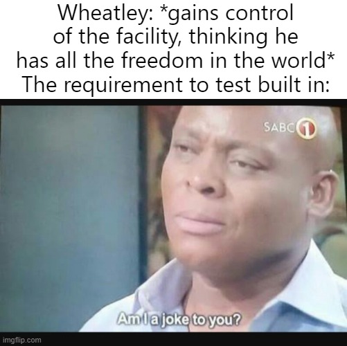 Wheatley did not realize the downsides of all his power over a huge facility | Wheatley: *gains control of the facility, thinking he has all the freedom in the world*
The requirement to test built in: | image tagged in am i a joke to you | made w/ Imgflip meme maker