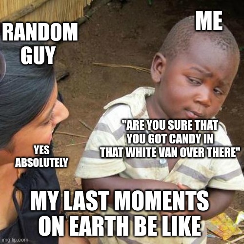 Third World Skeptical Kid | ME; RANDOM GUY; "ARE YOU SURE THAT YOU GOT CANDY IN THAT WHITE VAN OVER THERE"; YES ABSOLUTELY; MY LAST MOMENTS ON EARTH BE LIKE | image tagged in memes,third world skeptical kid | made w/ Imgflip meme maker