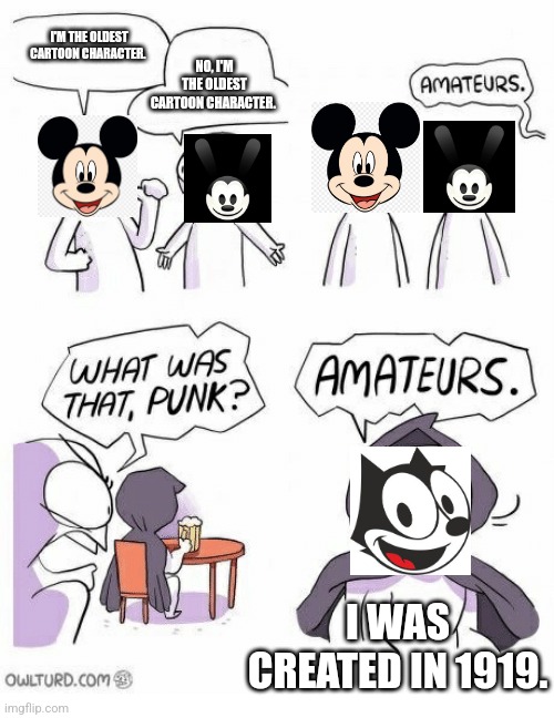 Amateurs | I'M THE OLDEST CARTOON CHARACTER. NO, I'M THE OLDEST CARTOON CHARACTER. I WAS CREATED IN 1919. | image tagged in amateurs | made w/ Imgflip meme maker