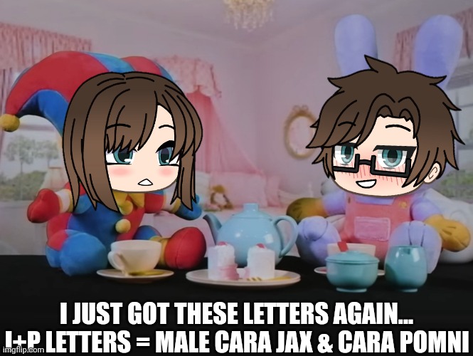 GUESS WHAT! J+P = Male Cara Jax & Cara Pomni! | I JUST GOT THESE LETTERS AGAIN... J+P LETTERS = MALE CARA JAX & CARA POMNI | image tagged in pop up school 2,pus2,x is for x,male cara,cara,tadc | made w/ Imgflip meme maker