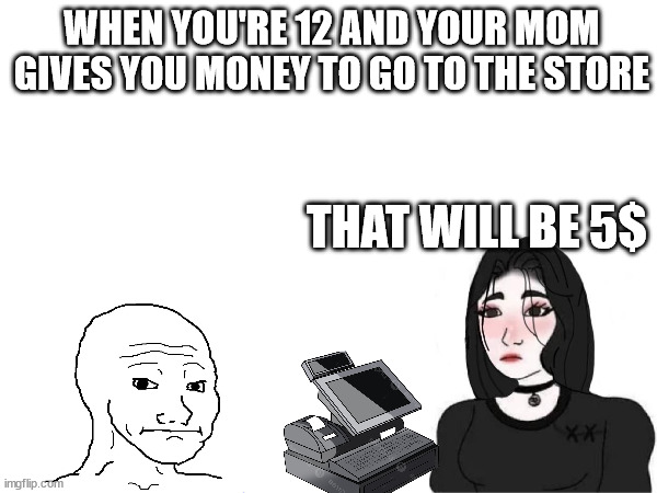 WHEN YOU'RE 12 AND YOUR MOM GIVES YOU MONEY TO GO TO THE STORE; THAT WILL BE 5$ | image tagged in introvert memes,memes for introverts,awkward memes | made w/ Imgflip meme maker