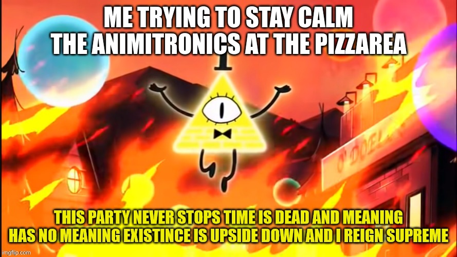 bill cipher time is dead and meaning has no meaning | ME TRYING TO STAY CALM
THE ANIMITRONICS AT THE PIZZAREA | image tagged in bill cipher time is dead and meaning has no meaning | made w/ Imgflip meme maker