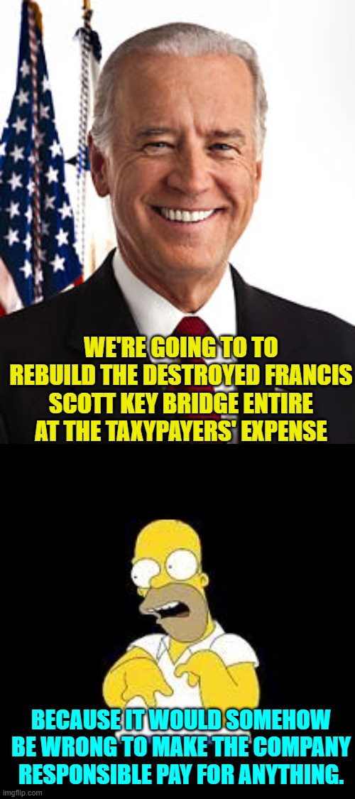 If leftists could think independently, this would give them pause for thought. | WE'RE GOING TO TO REBUILD THE DESTROYED FRANCIS SCOTT KEY BRIDGE ENTIRE AT THE TAXYPAYERS' EXPENSE; BECAUSE IT WOULD SOMEHOW BE WRONG TO MAKE THE COMPANY RESPONSIBLE PAY FOR ANYTHING. | image tagged in joe biden | made w/ Imgflip meme maker