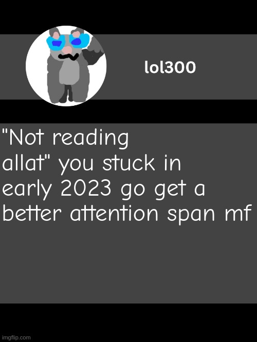 lol300 announcement template but straight to the point | "Not reading allat" you stuck in early 2023 go get a better attention span mf | image tagged in lol300 announcement template but straight to the point | made w/ Imgflip meme maker